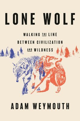 Adam Weymouth - Lone Wolf: Walking the Line Between Civilization and Wildness, Inbunden