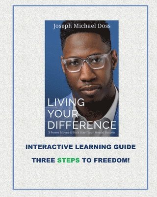 Living Your Difference, 3 POWER MOVES-TO KICK START YOUR MENTAL SUCCESS, INTERACTIVE LEARNING GUIDE THREE STEPS TO FREEDOM! 1