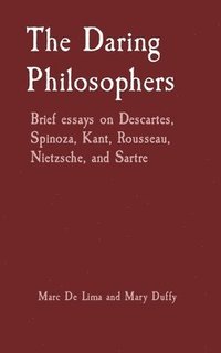 bokomslag The Daring Philosophers: Brief essays on Descartes, Spinoza, Kant, Rousseau, Nietzsche, and Sartre