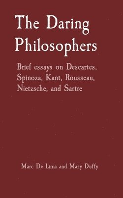 The Daring Philosophers: Brief essays on Descartes, Spinoza, Kant, Rousseau, Nietzsche, and Sartre 1