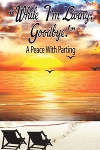 bokomslag While I'm Living, Goodbye! A Peace With Parting