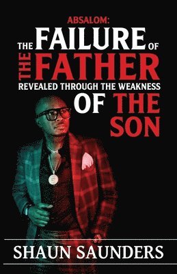 Absalom: The Failure of the Father Revealed Through the Weakness of the Son