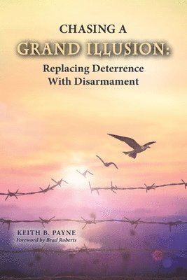 Keith B. Payne - Chasing a Grand Illusion: Replacing Deterrence with Disarmament, Häftad