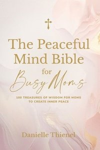 bokomslag The Peaceful Mind Bible for Busy Moms- 100 Treasures of Wisdom for Moms to Create Inner Peace