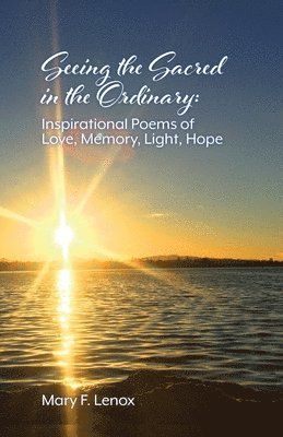 Seeing the Sacred in the Ordinary: Inspirational Poems of Love, Memory, Light, Hope 1