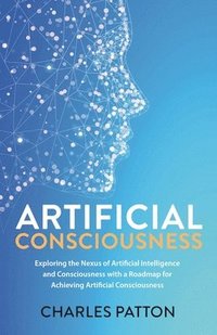 bokomslag Artificial Consciousness: Exploring the Nexus of Artificial Intelligence and Consciousness with a Roadmap for Achieving Artificial Consciousness