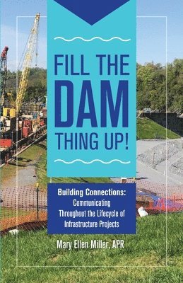 bokomslag Fill The Dam Thing Up! Building Connections: Communicating Throughout the Lifecycle of Infrastructure Projects