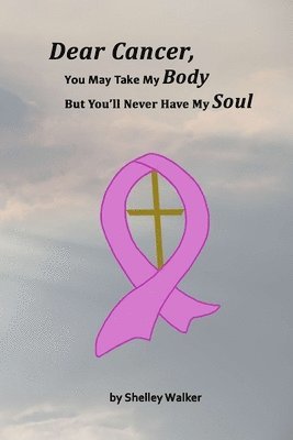 Shelley Walker - Dear Cancer, You May Take My Body, But You'll Never Have My Soul, Häftad