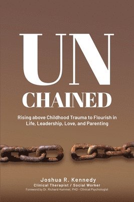 Unchained Rising Above Childhood Trauma To Flourish in Life, Leadership, Love, and Parenting 1