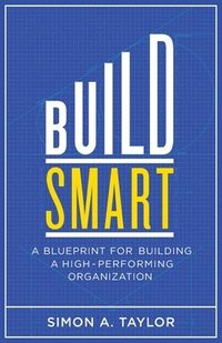 bokomslag Build Smart: A Blueprint for Building a High-Performing Organization