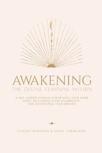 bokomslag Awakening The Divine Feminine Within: A Self-Guided Journal for Healing Your Inner Child, Reclaiming Your Sovereignty, and Manifesting Your Dreams