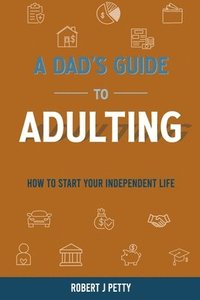 bokomslag A Dad's Guide to Adulting: How to Start Your Independent Life