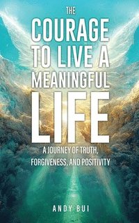 bokomslag The Courage to Live a Meaningful Life: A Journey of Truth, Forgiveness, and Positivity