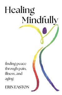 bokomslag Healing Mindfully: Finding peace through pain, illness, and aging