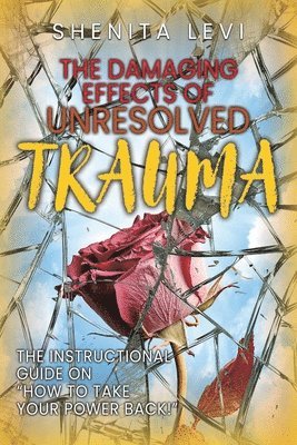 bokomslag The Damaging Effects of Unresolved Trauma: The Instructional Guide on 'How to Take Your Power Back!'