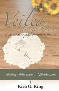 bokomslag Veiled In Goodness: A Catholic Guide For Young Women Seeking Marriage & Motherhood