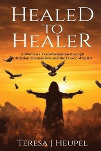 bokomslag Healed to Healer A Woman's Transformation through Christian Shamanism and the Power of Spirit