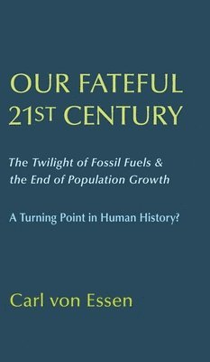 Carl Von Essen, Carl von Essen - Our Fateful 21st Century: The Twilight of Fossil Fuels & the End of Population Growth, Inbunden