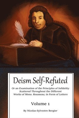 Deism Self-Refuted: An Examination on the Principles of Infidelity Scattered Throughout the Different Works of Mons. Rousseau In Form of Letters