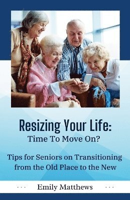 Resizing Your Life: Time to Move On?: Tips for Seniors on Transitioning from the Old Place to the New 1