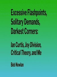 bokomslag Excessive Flashpoints, Solitary Demands, Darkest Corners: Ian Curtis, Joy Division, Critical Theory, and Me