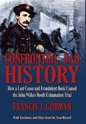 Francis J Gorman, Francis Gorman - Confronting Bad History -- How a Lost Cause and Fraudulent Book Caused the John Wilkes Booth Exhumation Trial, Inbunden