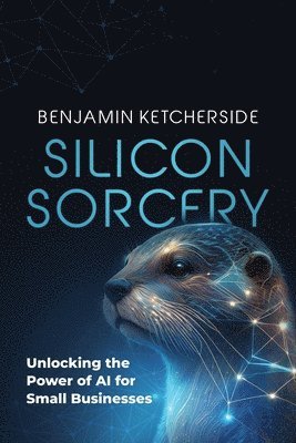 bokomslag Silicon Sorcery: Unlocking the Power of AI for Small Business