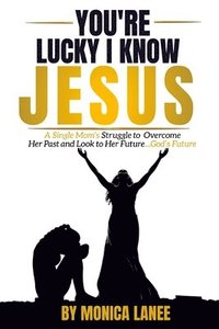 bokomslag You're Lucky I Know Jesus: A Single Mom's Struggle to Overcome Her Past and Look to Her Future, God's Future