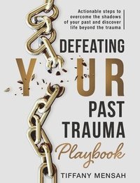 bokomslag Defeating Your Past Trauma Playbook: Actionable Steps to Overcome the Shadows of Your Past and Discover Life Beyond the Trauma