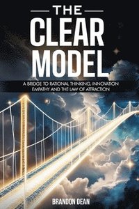 bokomslag The Clear Model: A Bridge to Rational Thinking, Innovation, Empathy and the Law of Attraction