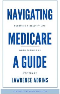 bokomslag Navigating Medicare; A Guide to Pursuing a Healthy Life at 65