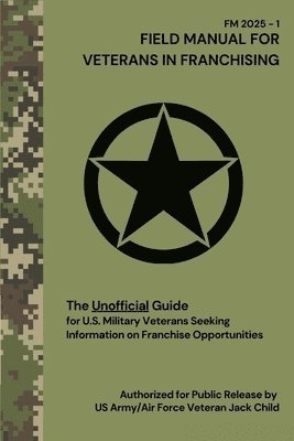 FIELD MANUAL FOR VETERANS IN FRANCHISING The Unofficial Guide for U.S. Military Veterans Seeking Information on Franchise Opportunities