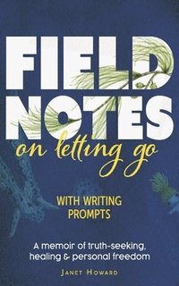 bokomslag Field Notes on Letting Go: A Memoir of Truth-Seeking, Healing and Personal Freedom