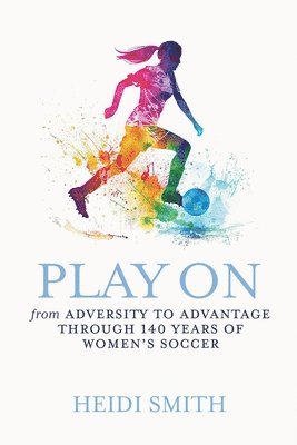 Heidi Smith - Play On: From Adversity to Advantage through 140 Years of Women's Soccer, Häftad