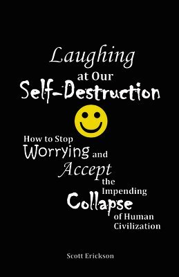 Scott Erickson - Laughing at Our Self-Destruction: How to Stop Worrying and Accept the Impending Collapse of Human Civilization, Häftad