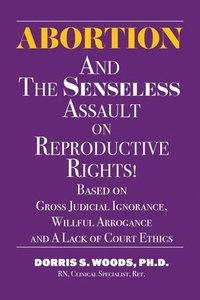 bokomslag Abortion and The Senseless Assault on Reproductive Rights!: Based on Gross Judicial Ignorance, Willful Arrogance and A Lack of Court Ethics