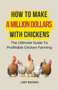 bokomslag How To Make A Million Dollars With Chickens: The Ultimate Guide To Profitable Chicken Farming