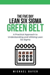 bokomslag The 5 Day Lean Six Sigma Green Belt A Practical Approach to Understanding and Utilizing Lean Six Sigma