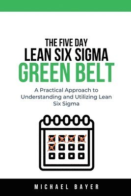 Michael Bayer - 5 Day Lean Six Sigma Green Belt A Practical Approach to Understanding and Utilizing Lean Six Sigma, Häftad