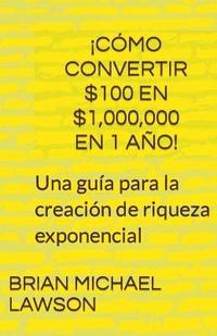 bokomslag Cmo convertir $100 en $1,000,000 en 1 ao! Una gua para la creacin de riqueza exponencial