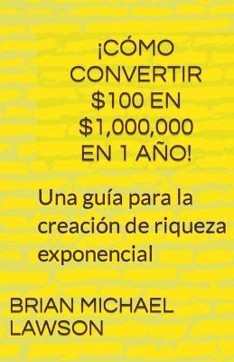 bokomslag ¡Cómo convertir $100 en $1,000,000 en 1 año! Una guía para la creación de riqueza exponencial