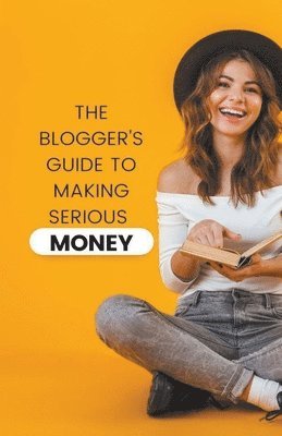 The Blogger's Guide to Making Serious Money 1