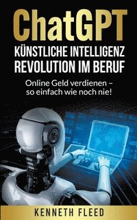 bokomslag ChatGPT Künstliche Intelligenz - Revolution im Beruf - Online Geld verdienen - so einfach wie noch nie!