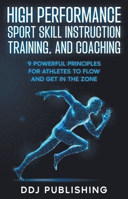 High Performance Sport Skill Instruction, Training, and Coaching. 9 Powerful Principles for Athletes to Flow and Get in the Zone 1