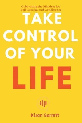 Kiran Garrett - Take Control of Your Life - Cultivating the Mindset for Self-Esteem and Confidence, Häftad