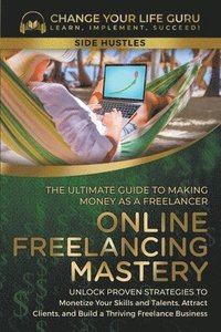 bokomslag Online Freelancing Mastery The Ultimate Guide to Making Money as a Freelancer--Unlock Proven Strategies to Monetize Your Skills and Talents, Attract Clients, and Build a Thriving Freelance Business