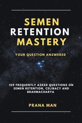 Semen Retention Mastery-Your Question Answered-109 Frequently Asked Questions on Semen Retention, Celibacy and Brahmacharya 1