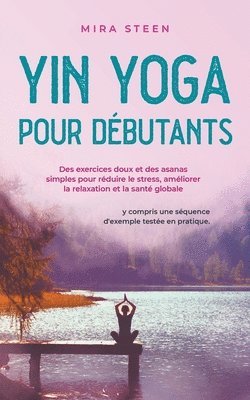bokomslag Yin Yoga pour dbutants Des exercices doux et des asanas simples pour rduire le stress, amliorer la relaxation et la sant globale - y compris une squence d'exemple teste en pratique.