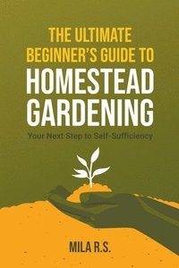 bokomslag The Ultimate Beginner's Guide to Homestead Gardening