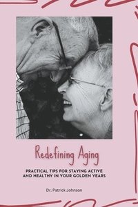 bokomslag Redefining Aging - Practical Tips for Staying Active and Healthy in Your Golden Years
